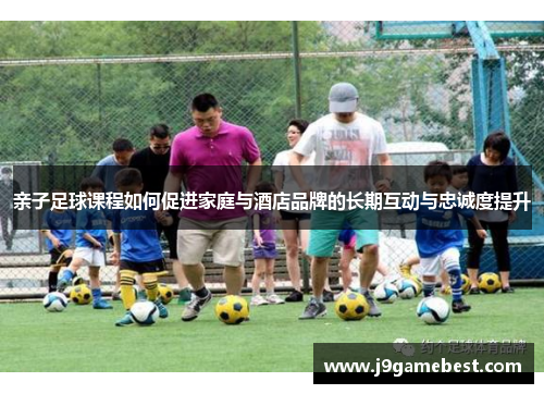 亲子足球课程如何促进家庭与酒店品牌的长期互动与忠诚度提升